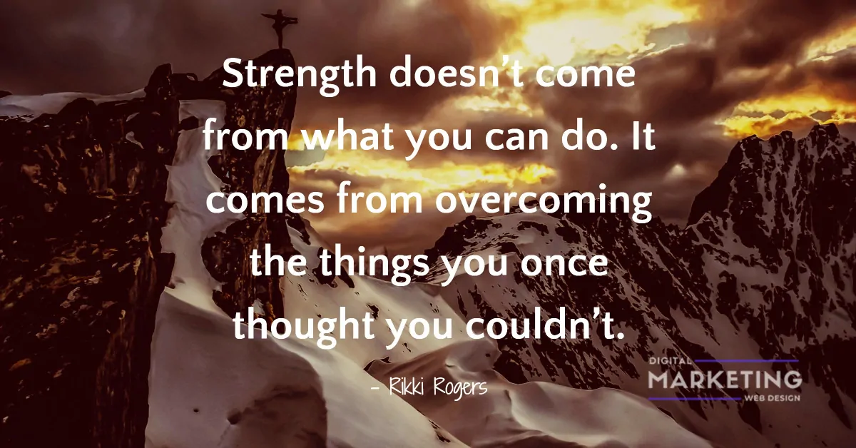 Strength doesn’t come from what you can do. It comes from overcoming the things you once thought you couldn’t - Rikki Rogers 1