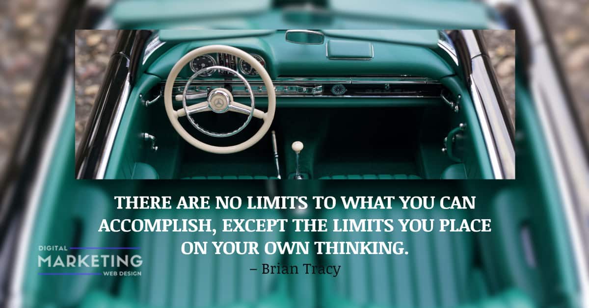 THERE ARE NO LIMITS TO WHAT YOU CAN ACCOMPLISH, EXCEPT THE LIMITS YOU PLACE ON YOUR OWN THINKING – Brian Tracy 1