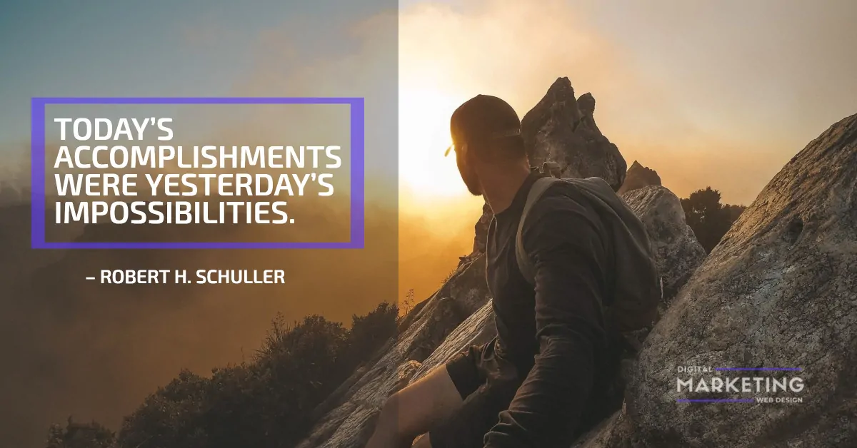 TODAY’S ACCOMPLISHMENTS WERE YESTERDAY’S IMPOSSIBILITIES – ROBERT H. SCHULLER 1