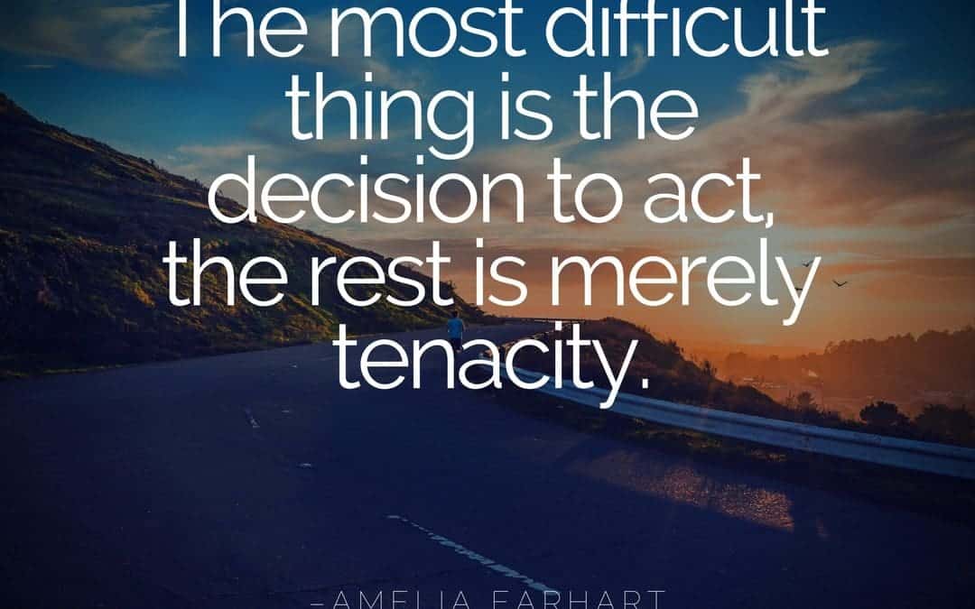 The most difficult thing is the decision to act, the rest is merely tenacity. –Amelia Earhart