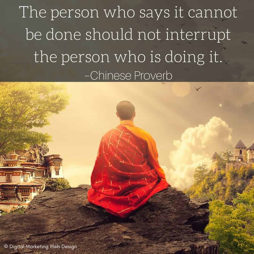 The person who says it cannot be done should not interrupt the person who is doing it. –Chinese Proverb