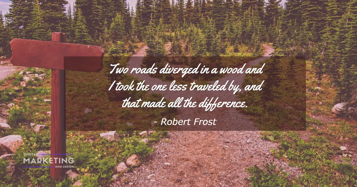 Two roads diverged in a wood and I took the one less traveled by, and that made all the difference - Robert Frost 1