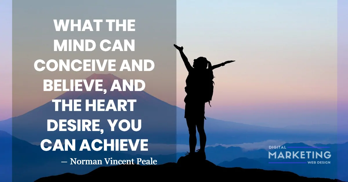 WHAT THE MIND CAN CONCEIVE AND BELIEVE, AND THE HEART DESIRE, YOU CAN ACHIEVE - Norman Vincent Peale 1