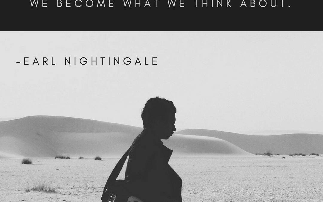 We become what we think about. –Earl Nightingale
