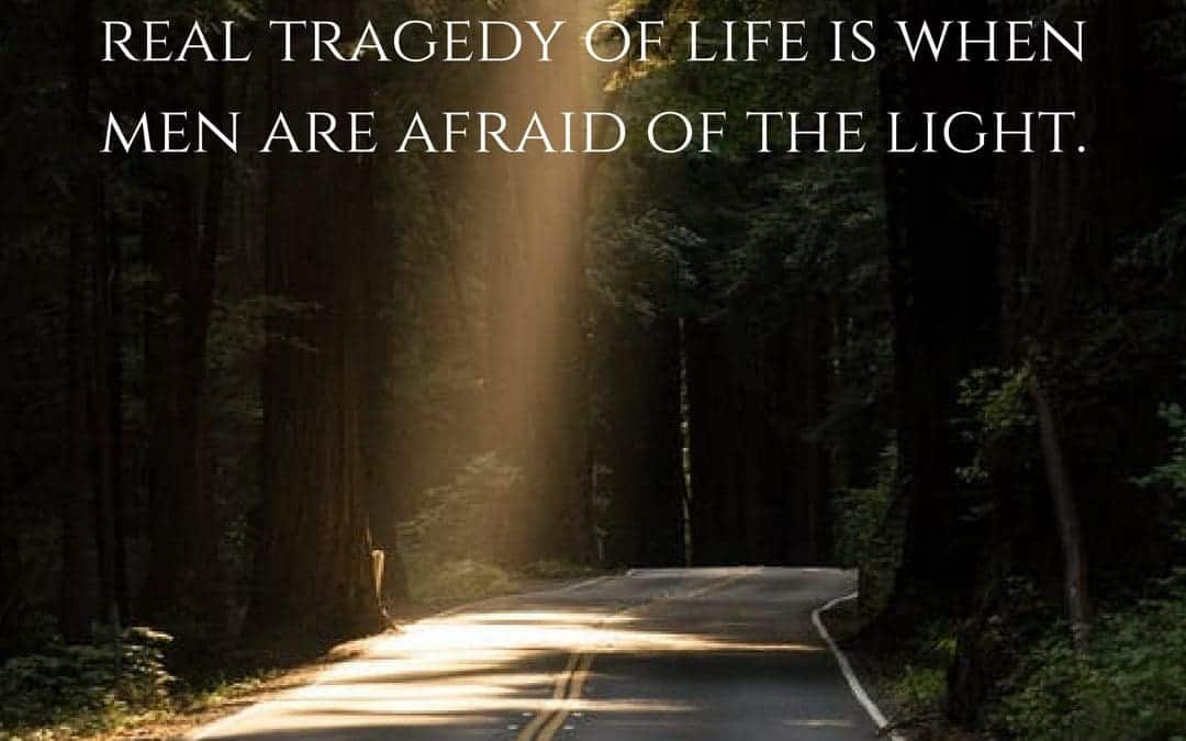 We can easily forgive a child who is afraid of the dark; the real tragedy of life is when men are afraid of the light. –Plato