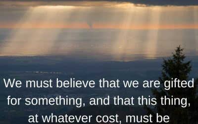 We must believe that we are gifted for something, and that this thing, at whatever cost, must be attained. –Marie Curie