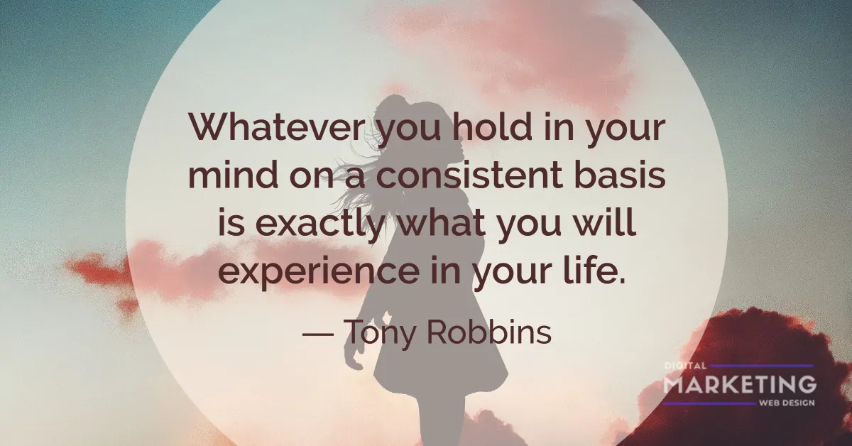 Whatever you hold in your mind on a consistent basis is exactly what you will experience in your life - Tony Robbins 1