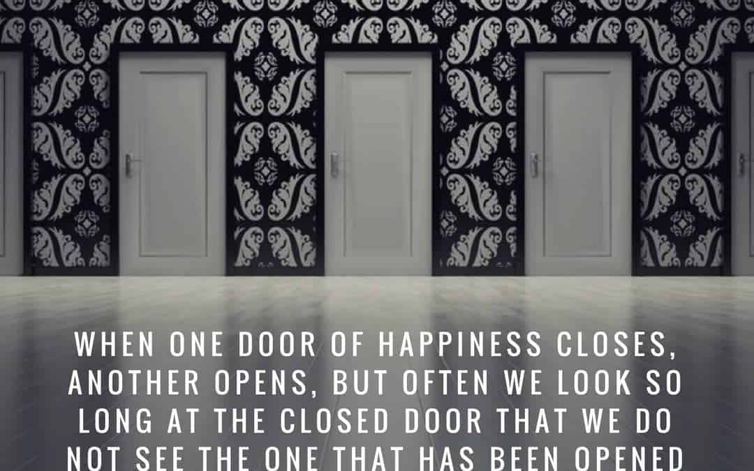 When one door of happiness closes, another opens, but often we look so long at the closed door that we do not see the one that has been opened for us. –Helen Keller