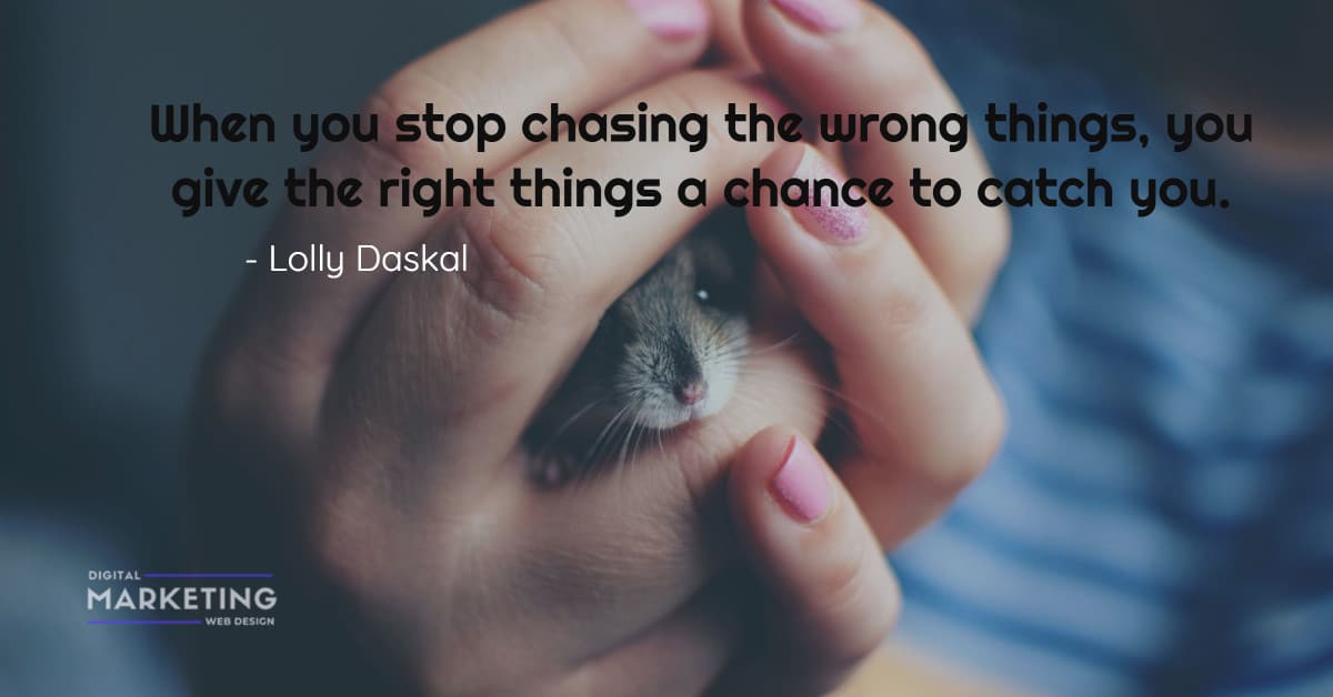 When you stop chasing the wrong things, you give the right things a chance to catch you - Lolly Daskal 1