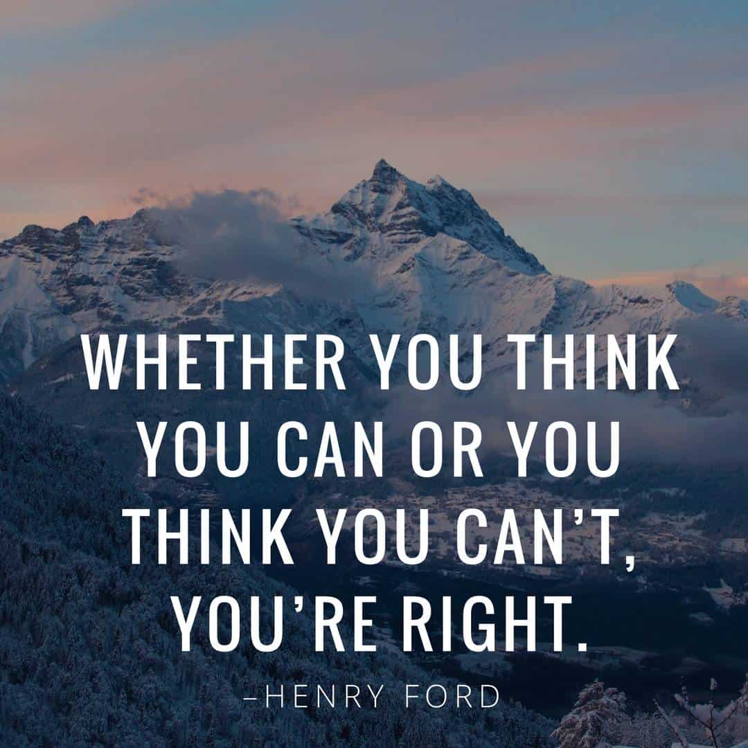 Whether you think you can or you think you can’t, you’re right. –Henry Ford
