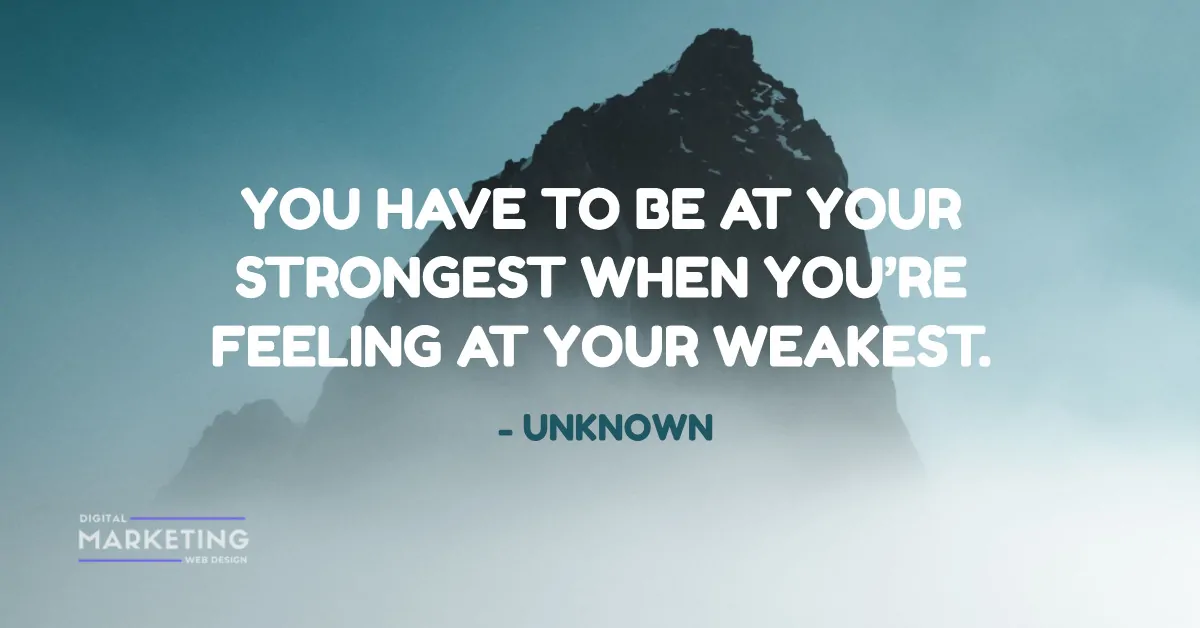 YOU HAVE TO BE AT YOUR STRONGEST WHEN YOU’RE FEELING AT YOUR WEAKEST - UNKNOWN 1