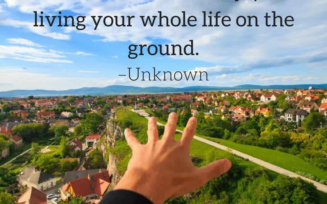 You can’t fall if you don’t climb. But there’s no joy in living your whole life on the ground. –Unknown